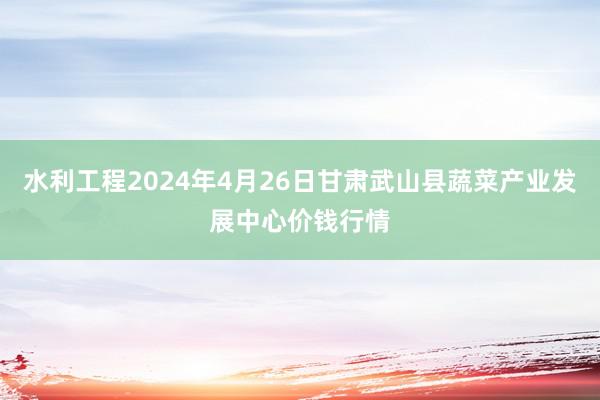 水利工程2024年4月26日甘肃武山县蔬菜产业发展中心价钱行情